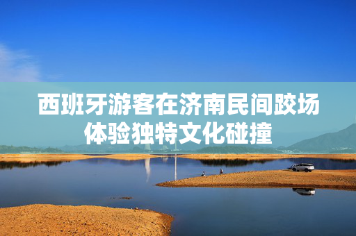 西班牙游客在济南民间跤场体验独特文化碰撞