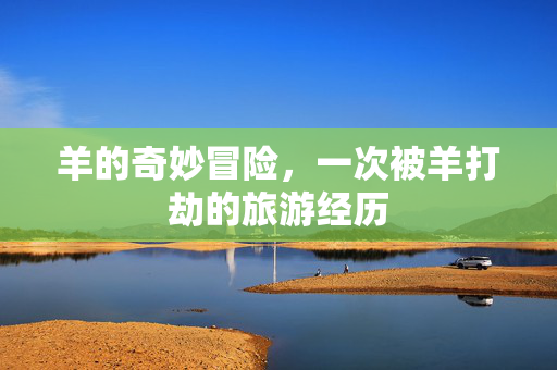 羊的奇妙冒险，一次被羊打劫的旅游经历