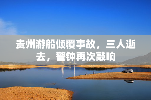 贵州游船倾覆事故，三人逝去，警钟再次敲响