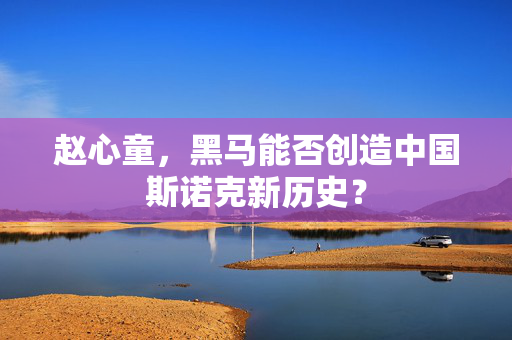 赵心童，黑马能否创造中国斯诺克新历史？