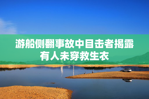游船侧翻事故中目击者揭露有人未穿救生衣
