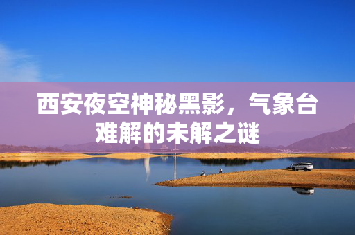 西安夜空神秘黑影，气象台难解的未解之谜