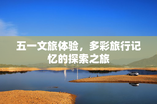 五一文旅体验，多彩旅行记忆的探索之旅