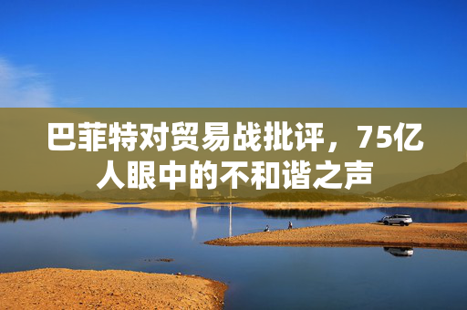 巴菲特对贸易战批评，75亿人眼中的不和谐之声