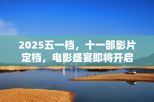2025五一档，十一部影片定档，电影盛宴即将开启