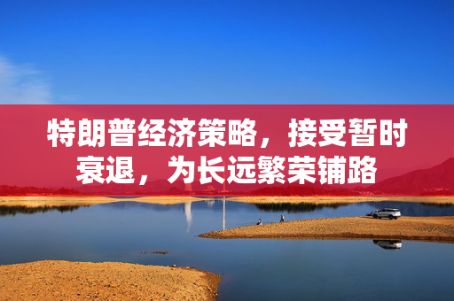 特朗普经济策略，接受暂时衰退，为长远繁荣铺路