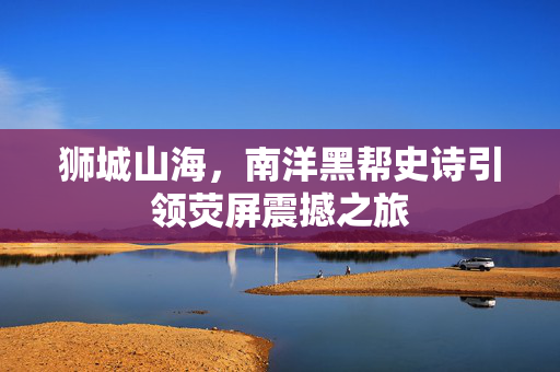 狮城山海，南洋黑帮史诗引领荧屏震撼之旅
