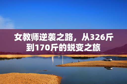 女教师逆袭之路，从326斤到170斤的蜕变之旅