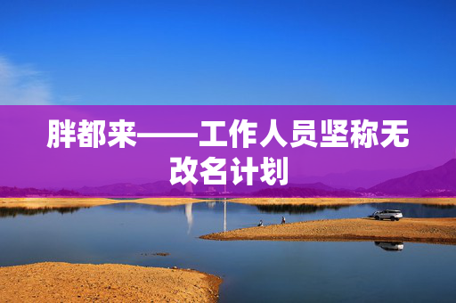 胖都来——工作人员坚称无改名计划