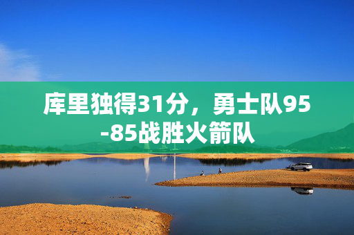 库里独得31分，勇士队95-85战胜火箭队
