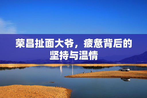 荣昌扯面大爷，疲惫背后的坚持与温情