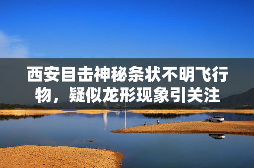 西安目击神秘条状不明飞行物，疑似龙形现象引关注