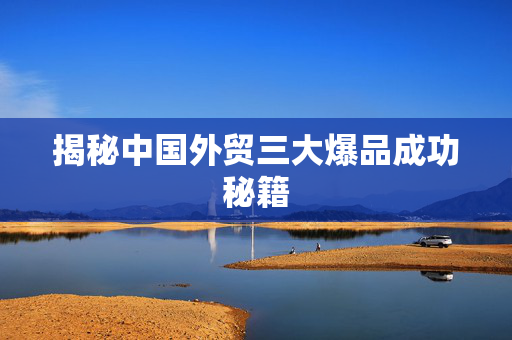 揭秘中国外贸三大爆品成功秘籍