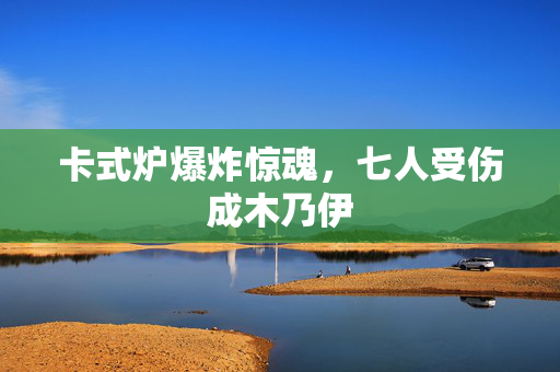 卡式炉爆炸惊魂，七人受伤成木乃伊