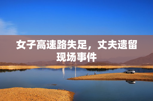 女子高速路失足，丈夫遗留现场事件