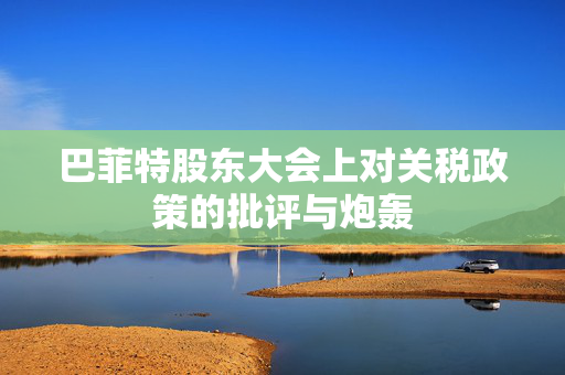 巴菲特股东大会上对关税政策的批评与炮轰