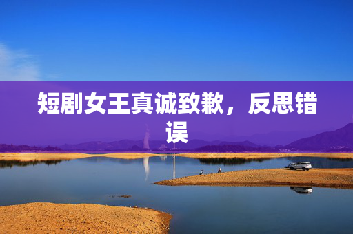 短剧女王真诚致歉，反思错误