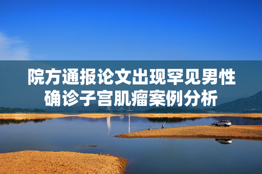 院方通报论文出现罕见男性确诊子宫肌瘤案例分析