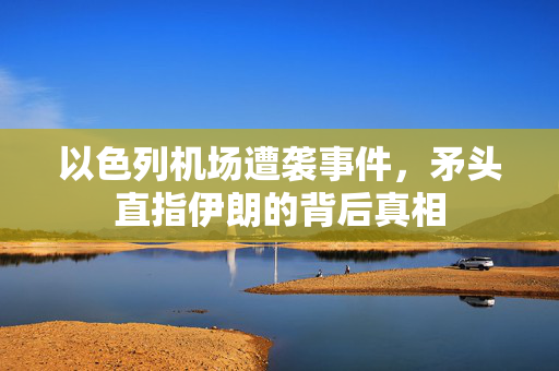 以色列机场遭袭事件，矛头直指伊朗的背后真相