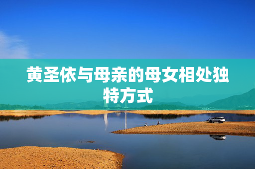 黄圣依与母亲的母女相处独特方式