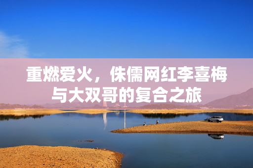 重燃爱火，侏儒网红李喜梅与大双哥的复合之旅