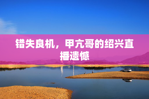错失良机，甲亢哥的绍兴直播遗憾