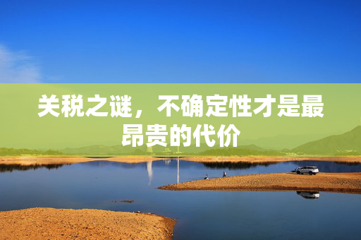 关税之谜，不确定性才是最昂贵的代价