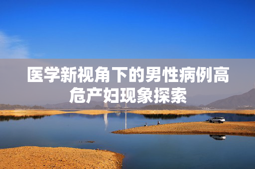 医学新视角下的男性病例高危产妇现象探索