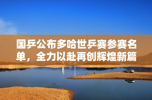 国乒公布多哈世乒赛参赛名单，全力以赴再创辉煌新篇章
