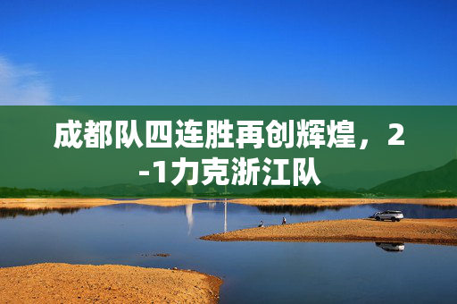 成都队四连胜再创辉煌，2-1力克浙江队