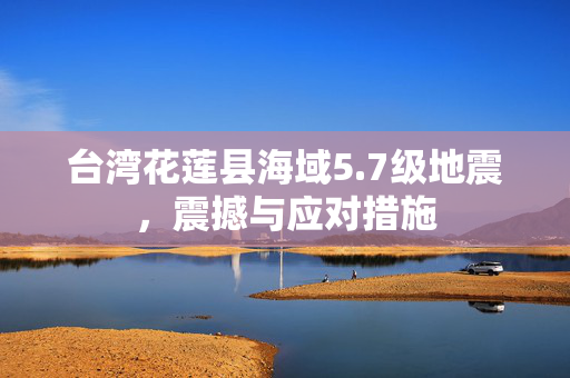 台湾花莲县海域5.7级地震，震撼与应对措施