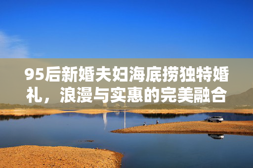 95后新婚夫妇海底捞独特婚礼，浪漫与实惠的完美融合