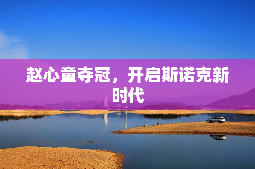 赵心童夺冠，开启斯诺克新时代