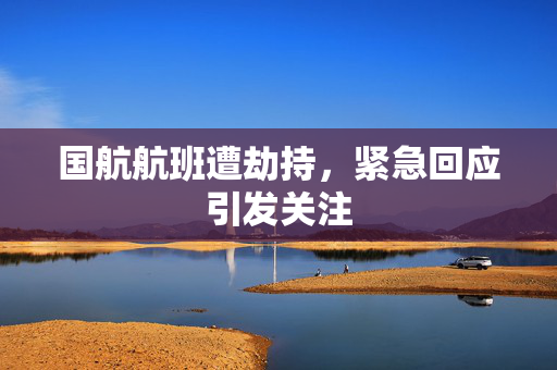 国航航班遭劫持，紧急回应引发关注