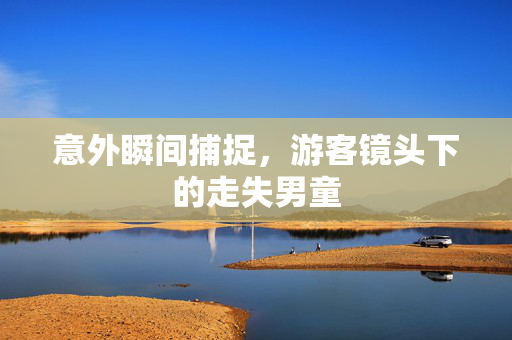 意外瞬间捕捉，游客镜头下的走失男童