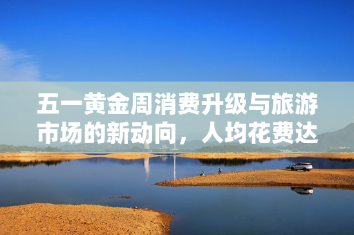 五一黄金周消费升级与旅游市场的新动向，人均花费达574元