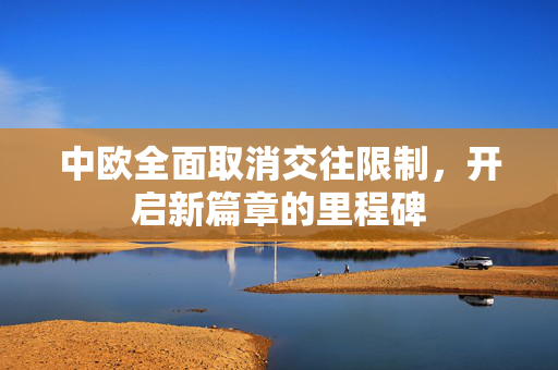 中欧全面取消交往限制，开启新篇章的里程碑