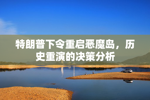 特朗普下令重启恶魔岛，历史重演的决策分析