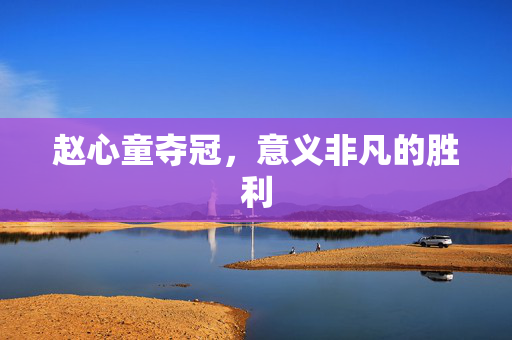 赵心童夺冠，意义非凡的胜利
