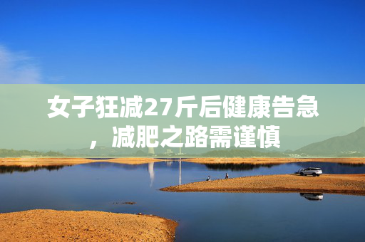女子狂减27斤后健康告急，减肥之路需谨慎