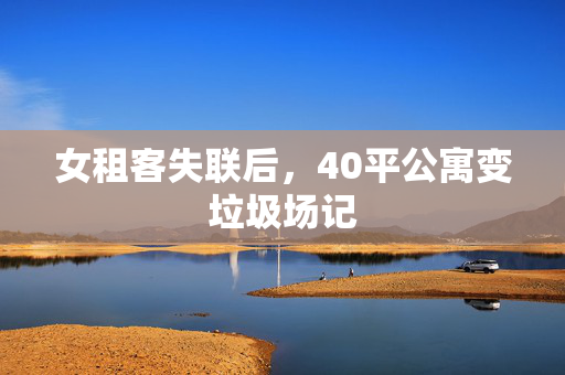 女租客失联后，40平公寓变垃圾场记