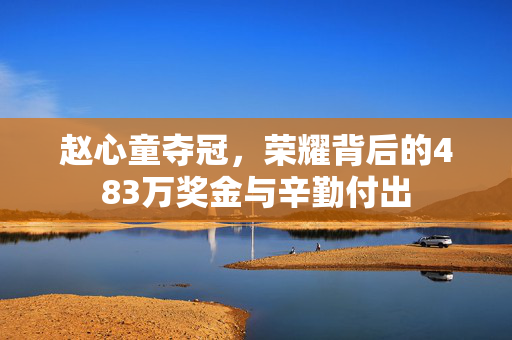 赵心童夺冠，荣耀背后的483万奖金与辛勤付出
