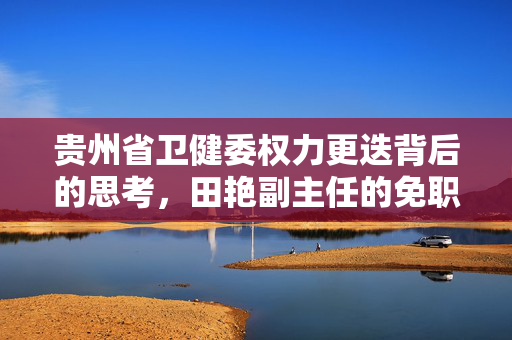 贵州省卫健委权力更迭背后的思考，田艳副主任的免职
