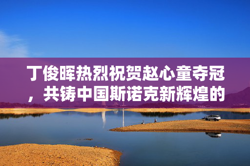 丁俊晖热烈祝贺赵心童夺冠，共铸中国斯诺克新辉煌的辉煌时刻！