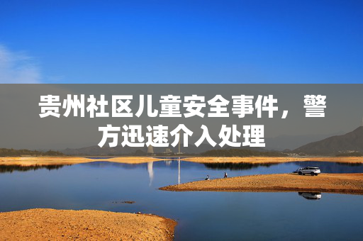 贵州社区儿童安全事件，警方迅速介入处理