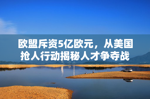 欧盟斥资5亿欧元，从美国抢人行动揭秘人才争夺战