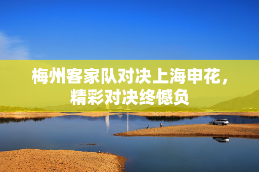 梅州客家队对决上海申花，精彩对决终憾负