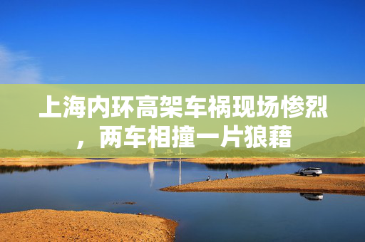 上海内环高架车祸现场惨烈，两车相撞一片狼藉