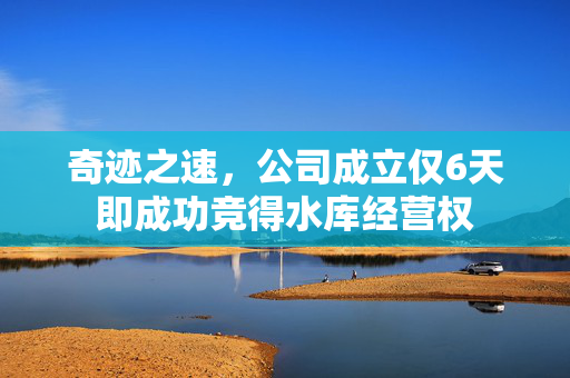 奇迹之速，公司成立仅6天即成功竞得水库经营权