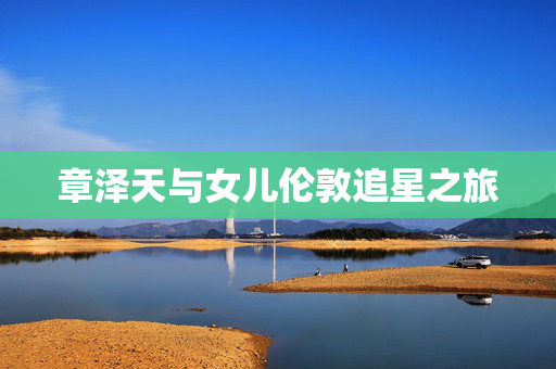 章泽天与女儿伦敦追星之旅